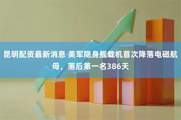 昆明配资最新消息 美军隐身舰载机首次降落电磁航母，落后第一名386天