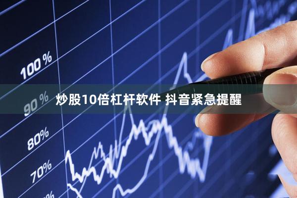炒股10倍杠杆软件 抖音紧急提醒